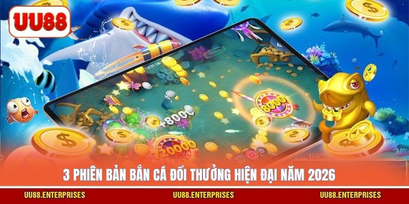 3 phiên bản bắn cá đổi thưởng hiện đại năm 2026
